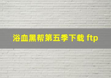 浴血黑帮第五季下载 ftp